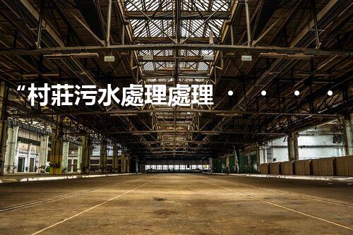 “村莊污水處理處理，綠色家園新篇章”